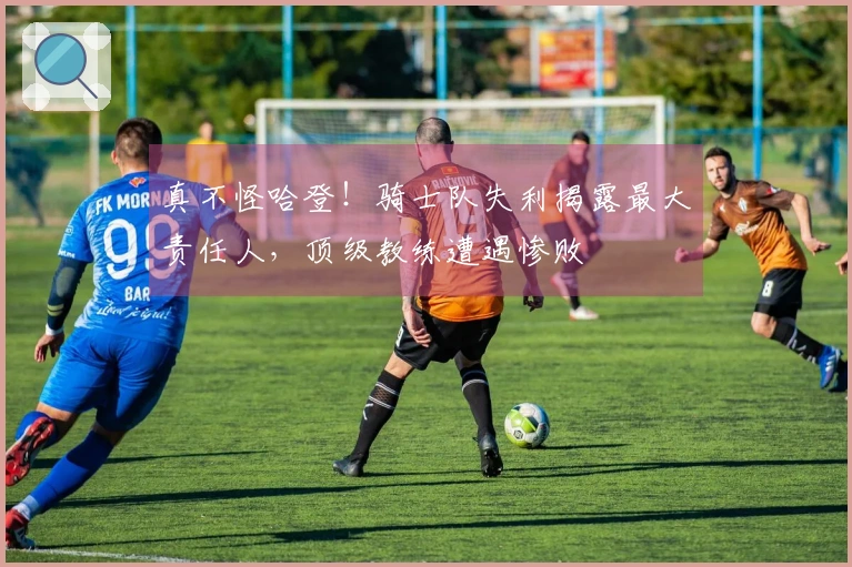 真不怪哈登！骑士队失利揭露最大责任人，顶级教练遭遇惨败