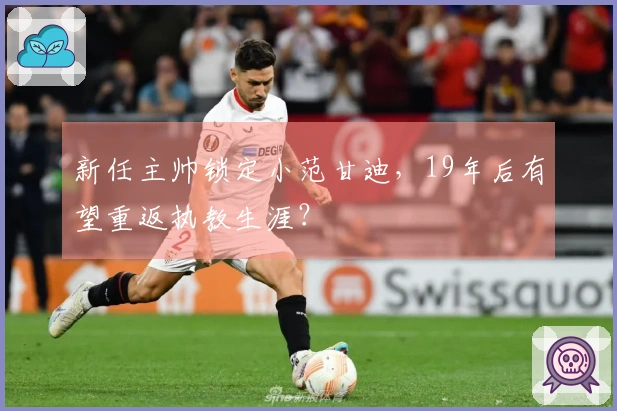 新任主帅锁定小范甘迪,19年后有望重返执教生涯?