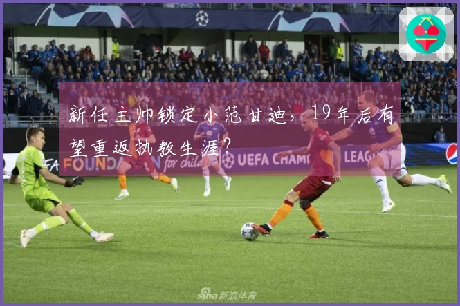新任主帅锁定小范甘迪，19年后有望重返执教生涯？
